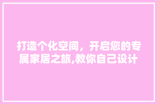 打造个化空间，开启您的专属家居之旅,教你自己设计装修公司