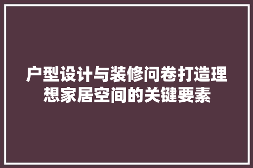 户型设计与装修问卷打造理想家居空间的关键要素 家居装修