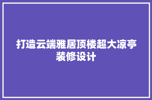 打造云端雅居顶楼超大凉亭装修设计