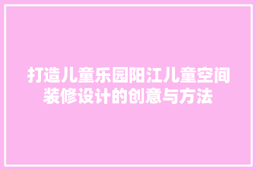 打造儿童乐园阳江儿童空间装修设计的创意与方法 卧室装修