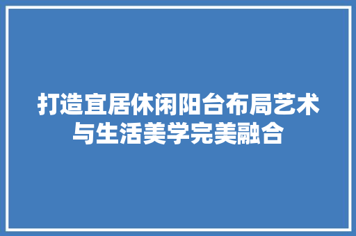 打造宜居休闲阳台布局艺术与生活美学完美融合