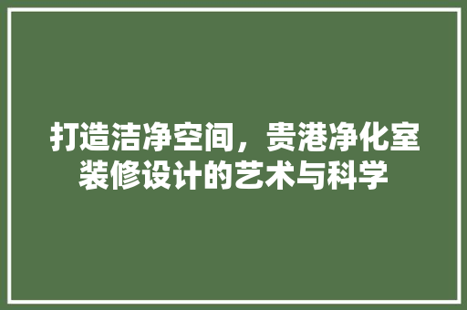 打造洁净空间，贵港净化室装修设计的艺术与科学