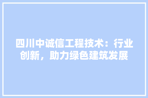 四川中诚信工程技术：行业创新，助力绿色建筑发展 卧室装修