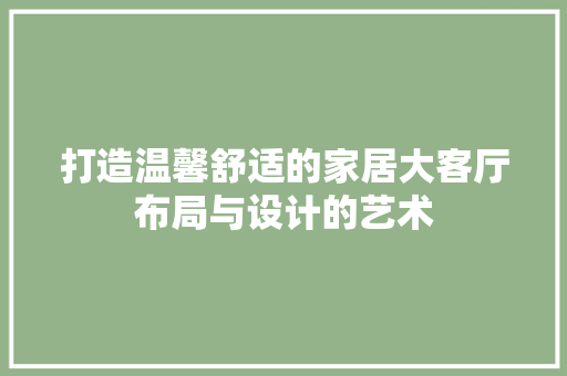 打造温馨舒适的家居大客厅布局与设计的艺术 中式风格装饰
