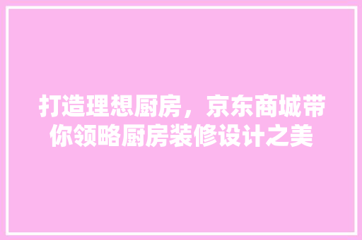 打造理想厨房，京东商城带你领略厨房装修设计之美