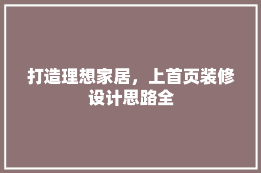 打造理想家居，上首页装修设计思路全
