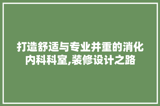 打造舒适与专业并重的消化内科科室,装修设计之路