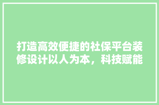 打造高效便捷的社保平台装修设计以人为本，科技赋能