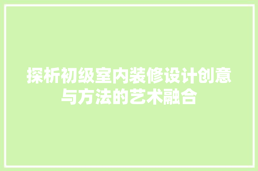 探析初级室内装修设计创意与方法的艺术融合