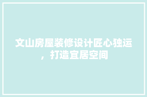 文山房屋装修设计匠心独运，打造宜居空间