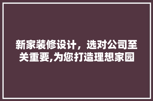 新家装修设计，选对公司至关重要,为您打造理想家园