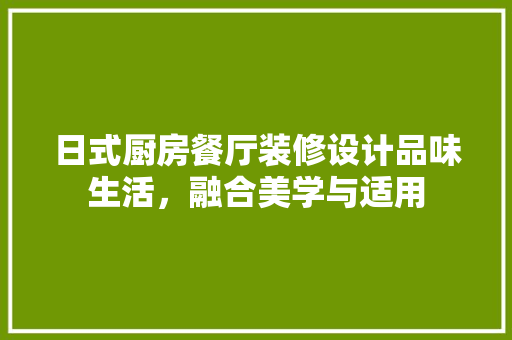日式厨房餐厅装修设计品味生活，融合美学与适用