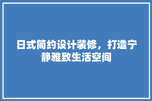 日式简约设计装修，打造宁静雅致生活空间