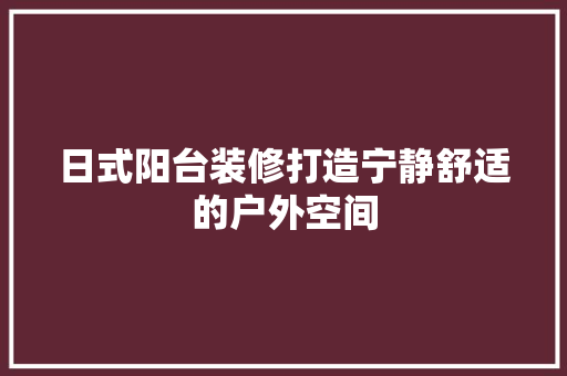 日式阳台装修打造宁静舒适的户外空间 卧室装修