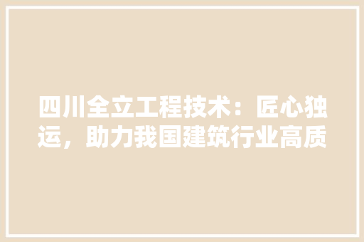四川全立工程技术：匠心独运，助力我国建筑行业高质量发展 卧室装修