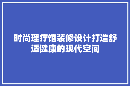 时尚理疗馆装修设计打造舒适健康的现代空间
