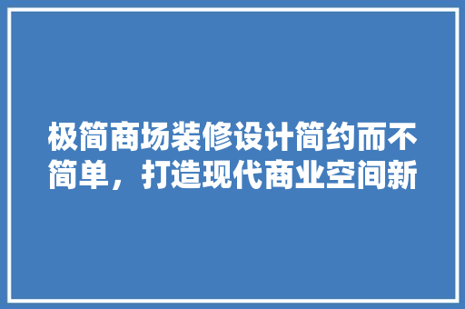极简商场装修设计简约而不简单，打造现代商业空间新风尚