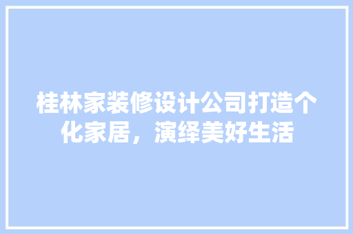 桂林家装修设计公司打造个化家居，演绎美好生活