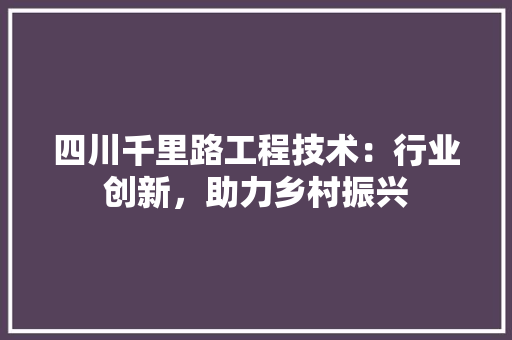 四川千里路工程技术：行业创新，助力乡村振兴 卧室装修