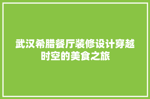 武汉希腊餐厅装修设计穿越时空的美食之旅