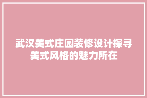 武汉美式庄园装修设计探寻美式风格的魅力所在