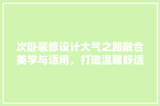 次卧装修设计大气之路融合美学与适用，打造温馨舒适空间