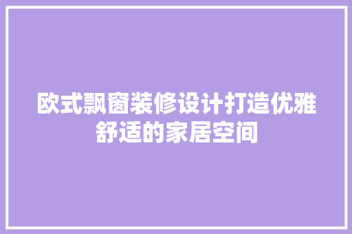 欧式飘窗装修设计打造优雅舒适的家居空间