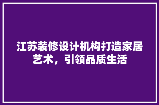 江苏装修设计机构打造家居艺术，引领品质生活