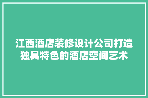 江西酒店装修设计公司打造独具特色的酒店空间艺术