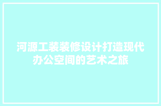 河源工装装修设计打造现代办公空间的艺术之旅