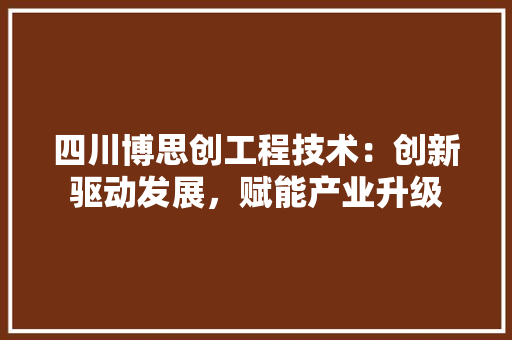 四川博思创工程技术：创新驱动发展，赋能产业升级 卧室装修