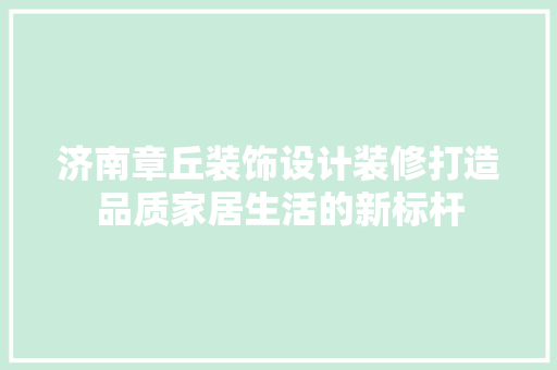 济南章丘装饰设计装修打造品质家居生活的新标杆