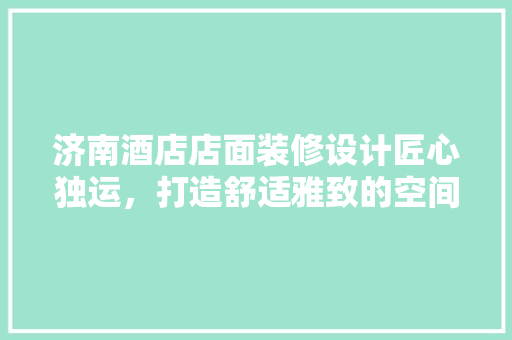 济南酒店店面装修设计匠心独运，打造舒适雅致的空间艺术