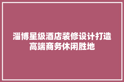淄博星级酒店装修设计打造高端商务休闲胜地