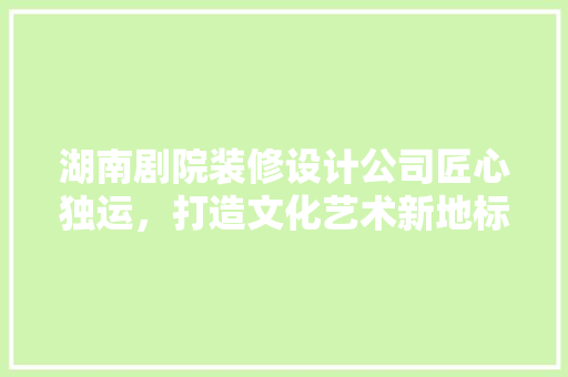 湖南剧院装修设计公司匠心独运，打造文化艺术新地标