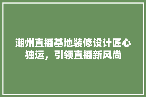 潮州直播基地装修设计匠心独运，引领直播新风尚