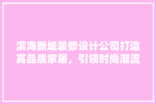 滨海新城装修设计公司打造高品质家居，引领时尚潮流