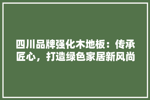 四川品牌强化木地板：传承匠心，打造绿色家居新风尚 卧室装修