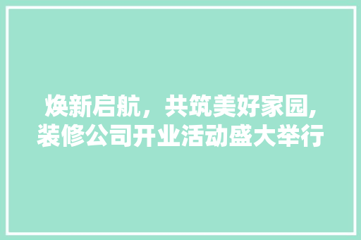 焕新启航，共筑美好家园,装修公司开业活动盛大举行