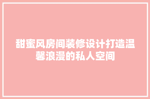 甜蜜风房间装修设计打造温馨浪漫的私人空间