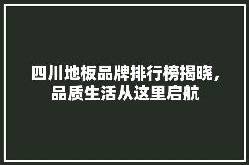四川地板品牌排行榜揭晓，品质生活从这里启航