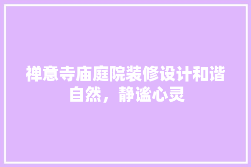 禅意寺庙庭院装修设计和谐自然，静谧心灵
