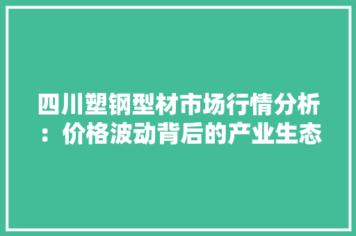 四川塑钢型材市场行情分析：价格波动背后的产业生态 卧室装修