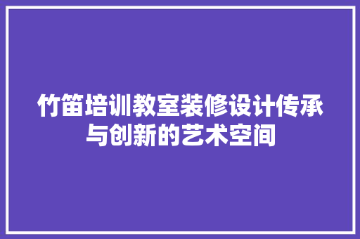 竹笛培训教室装修设计传承与创新的艺术空间