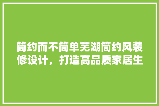 简约而不简单芜湖简约风装修设计，打造高品质家居生活
