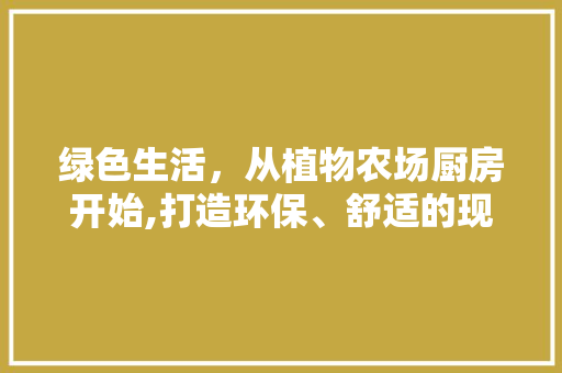 绿色生活，从植物农场厨房开始,打造环保、舒适的现代厨房空间 家居装修