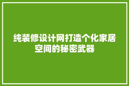 纯装修设计网打造个化家居空间的秘密武器
