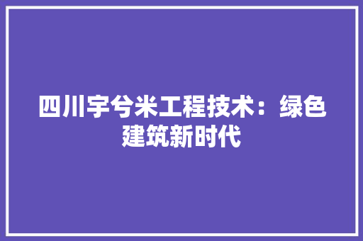 四川宇兮米工程技术：绿色建筑新时代