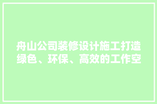 舟山公司装修设计施工打造绿色、环保、高效的工作空间