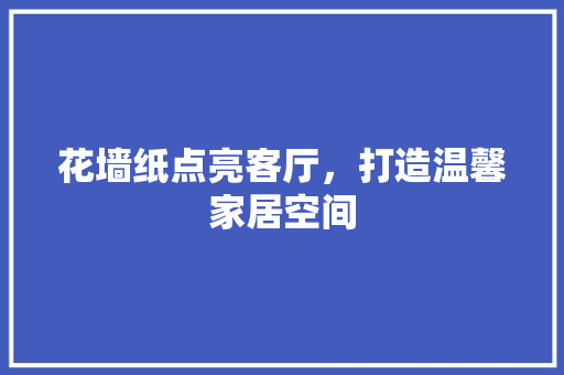 花墙纸点亮客厅，打造温馨家居空间